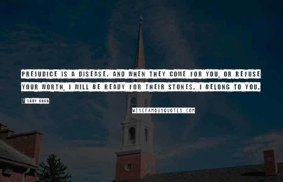 Lady Gaga Quotes: Prejudice is a disease. And when they come for you, or refuse your worth, I will be ready for their stones. I belong to you.