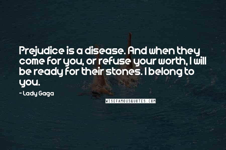 Lady Gaga Quotes: Prejudice is a disease. And when they come for you, or refuse your worth, I will be ready for their stones. I belong to you.