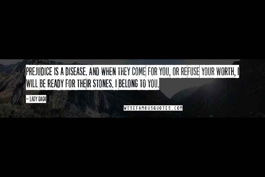 Lady Gaga Quotes: Prejudice is a disease. And when they come for you, or refuse your worth, I will be ready for their stones. I belong to you.