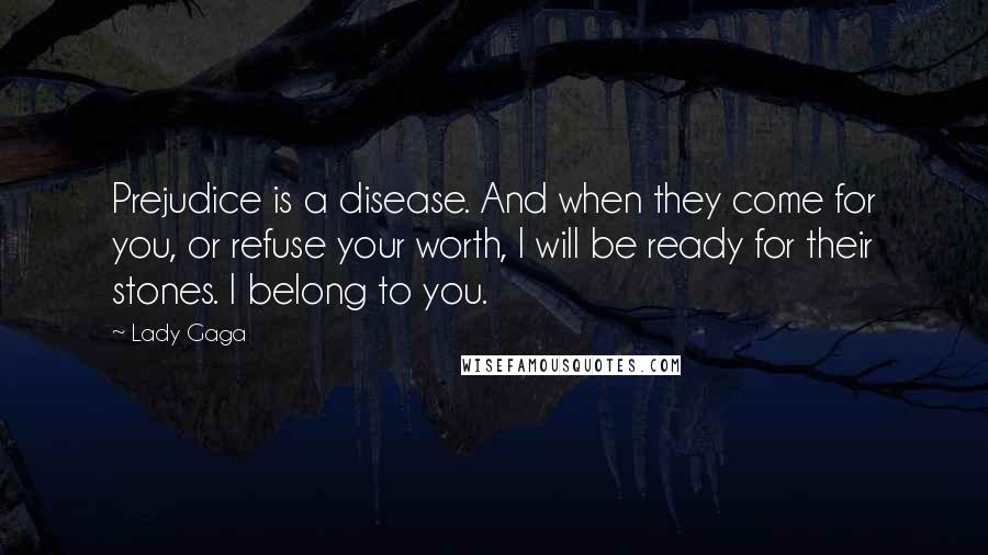 Lady Gaga Quotes: Prejudice is a disease. And when they come for you, or refuse your worth, I will be ready for their stones. I belong to you.