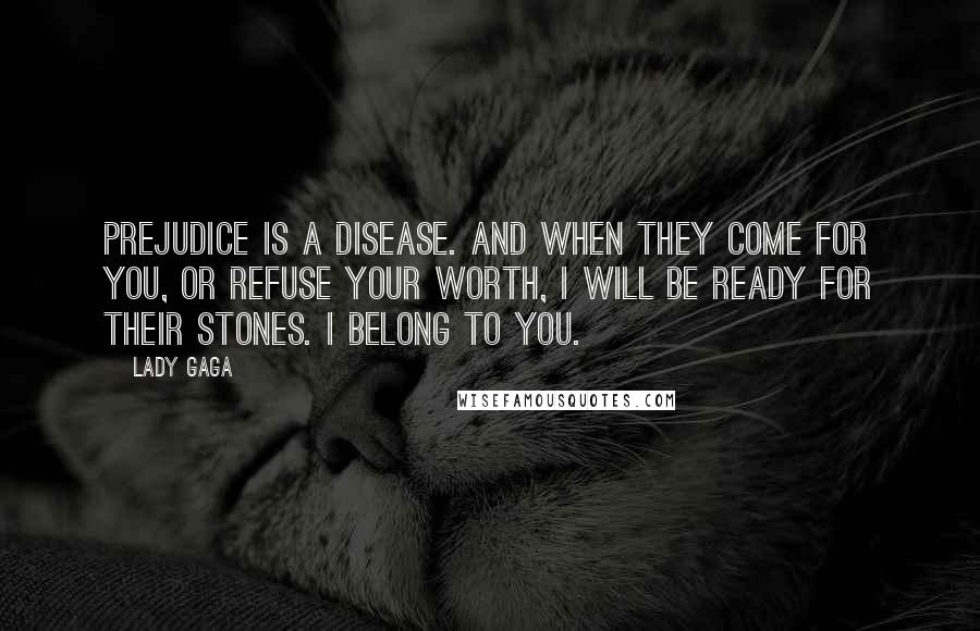 Lady Gaga Quotes: Prejudice is a disease. And when they come for you, or refuse your worth, I will be ready for their stones. I belong to you.