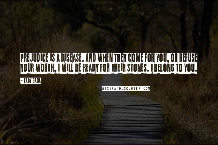 Lady Gaga Quotes: Prejudice is a disease. And when they come for you, or refuse your worth, I will be ready for their stones. I belong to you.