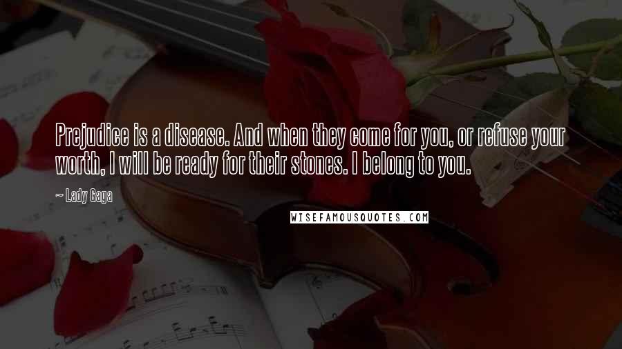 Lady Gaga Quotes: Prejudice is a disease. And when they come for you, or refuse your worth, I will be ready for their stones. I belong to you.