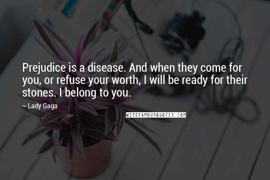 Lady Gaga Quotes: Prejudice is a disease. And when they come for you, or refuse your worth, I will be ready for their stones. I belong to you.