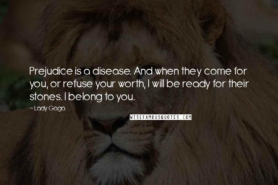 Lady Gaga Quotes: Prejudice is a disease. And when they come for you, or refuse your worth, I will be ready for their stones. I belong to you.