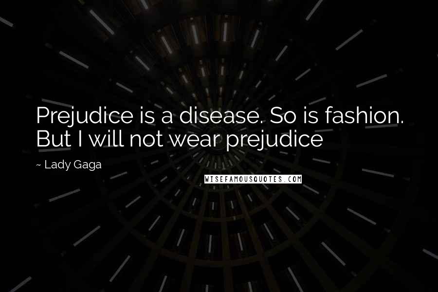 Lady Gaga Quotes: Prejudice is a disease. So is fashion. But I will not wear prejudice