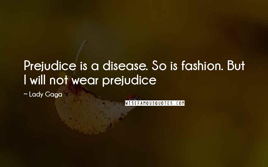 Lady Gaga Quotes: Prejudice is a disease. So is fashion. But I will not wear prejudice