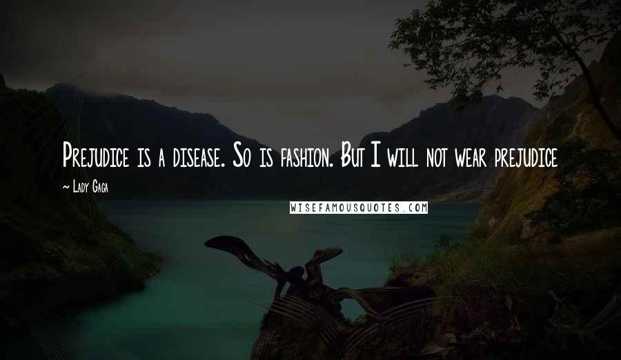 Lady Gaga Quotes: Prejudice is a disease. So is fashion. But I will not wear prejudice