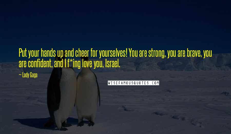 Lady Gaga Quotes: Put your hands up and cheer for yourselves! You are strong, you are brave, you are confident, and I f*ing love you, Israel.