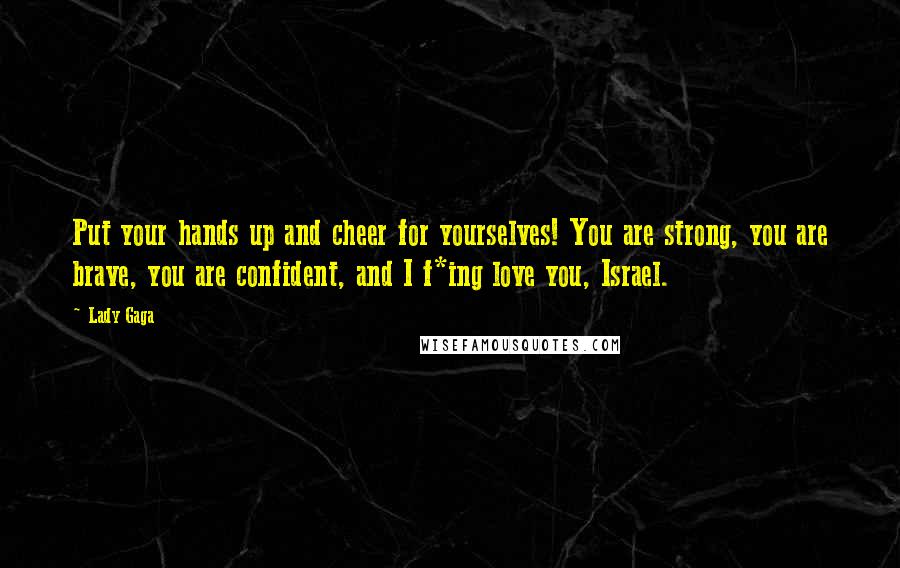 Lady Gaga Quotes: Put your hands up and cheer for yourselves! You are strong, you are brave, you are confident, and I f*ing love you, Israel.