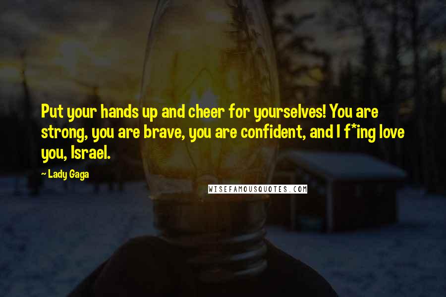 Lady Gaga Quotes: Put your hands up and cheer for yourselves! You are strong, you are brave, you are confident, and I f*ing love you, Israel.