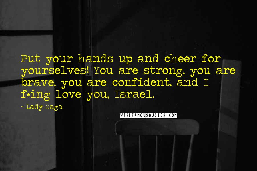 Lady Gaga Quotes: Put your hands up and cheer for yourselves! You are strong, you are brave, you are confident, and I f*ing love you, Israel.