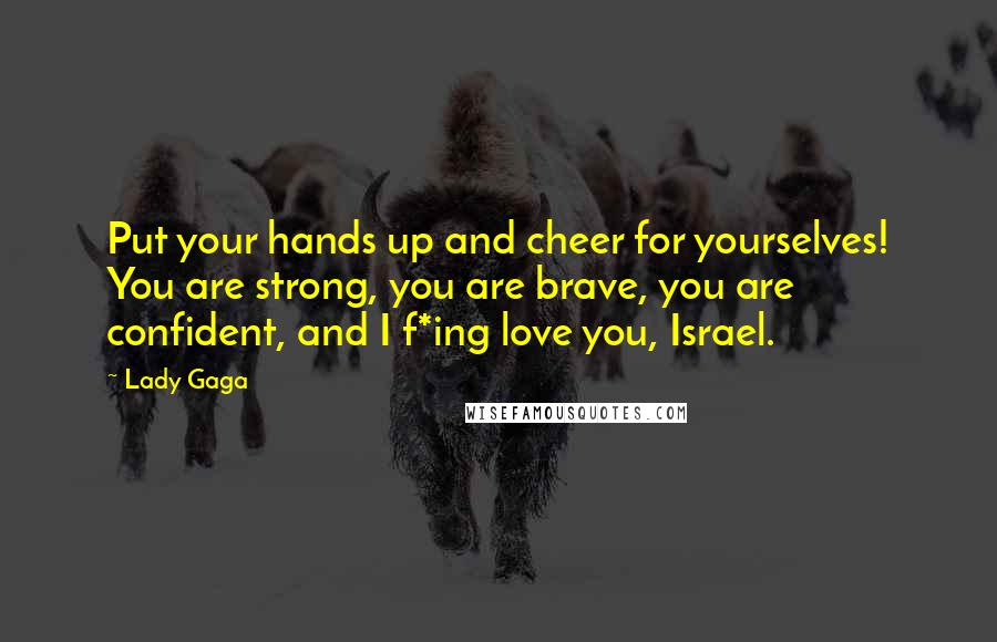 Lady Gaga Quotes: Put your hands up and cheer for yourselves! You are strong, you are brave, you are confident, and I f*ing love you, Israel.