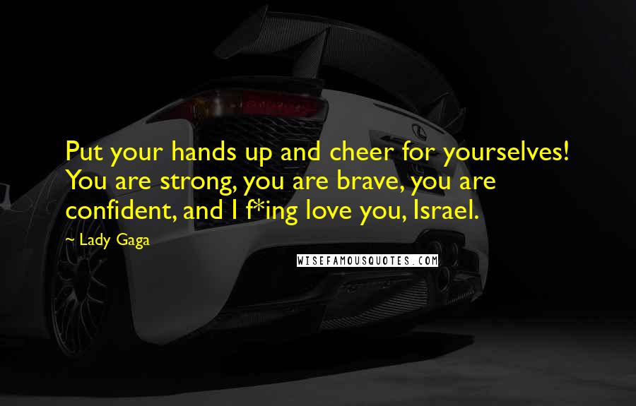 Lady Gaga Quotes: Put your hands up and cheer for yourselves! You are strong, you are brave, you are confident, and I f*ing love you, Israel.