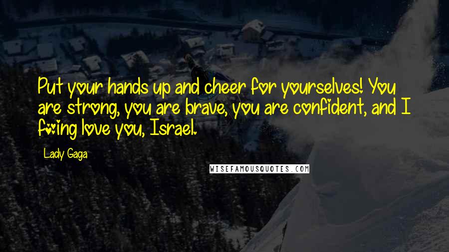 Lady Gaga Quotes: Put your hands up and cheer for yourselves! You are strong, you are brave, you are confident, and I f*ing love you, Israel.