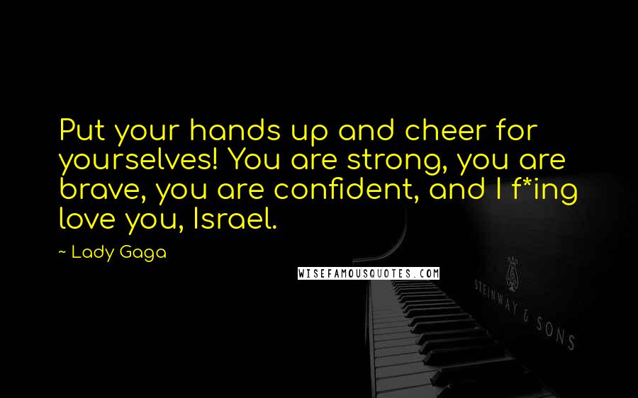 Lady Gaga Quotes: Put your hands up and cheer for yourselves! You are strong, you are brave, you are confident, and I f*ing love you, Israel.