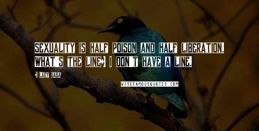 Lady Gaga Quotes: Sexuality is half poison and half liberation. What's the line? I don't have a line.
