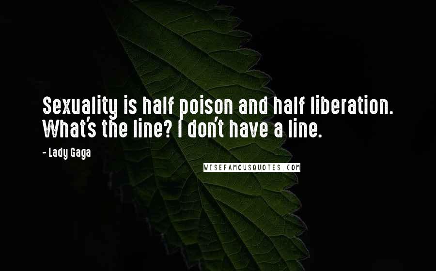 Lady Gaga Quotes: Sexuality is half poison and half liberation. What's the line? I don't have a line.