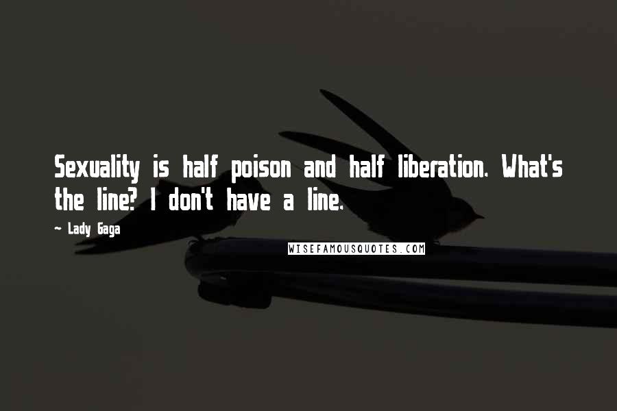 Lady Gaga Quotes: Sexuality is half poison and half liberation. What's the line? I don't have a line.