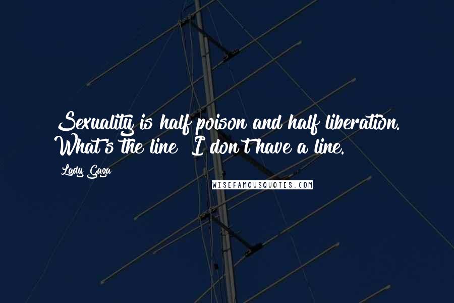 Lady Gaga Quotes: Sexuality is half poison and half liberation. What's the line? I don't have a line.
