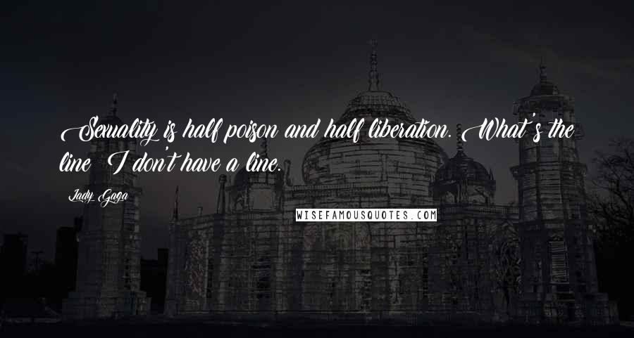 Lady Gaga Quotes: Sexuality is half poison and half liberation. What's the line? I don't have a line.