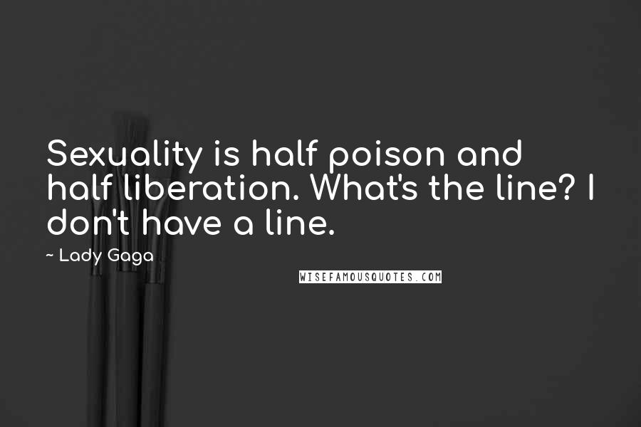 Lady Gaga Quotes: Sexuality is half poison and half liberation. What's the line? I don't have a line.