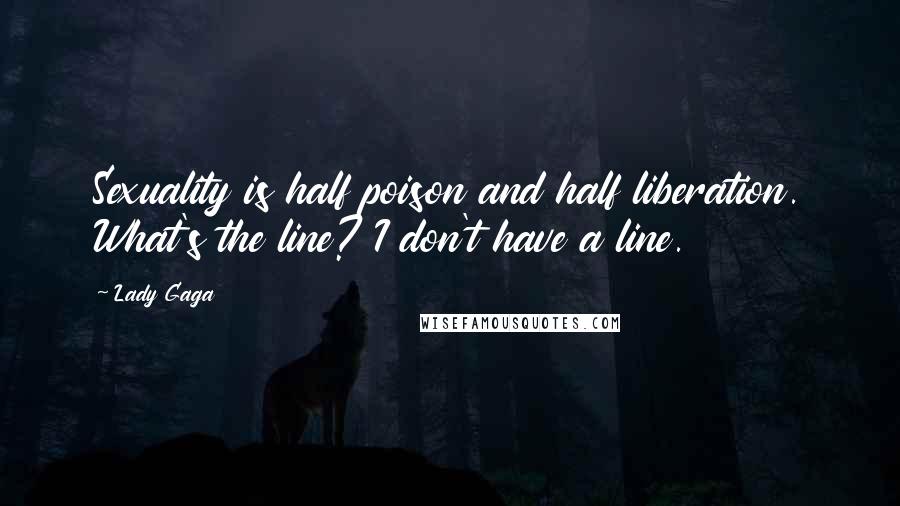 Lady Gaga Quotes: Sexuality is half poison and half liberation. What's the line? I don't have a line.