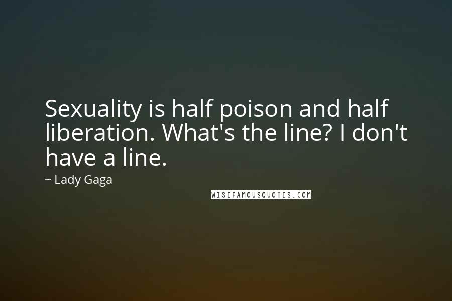 Lady Gaga Quotes: Sexuality is half poison and half liberation. What's the line? I don't have a line.