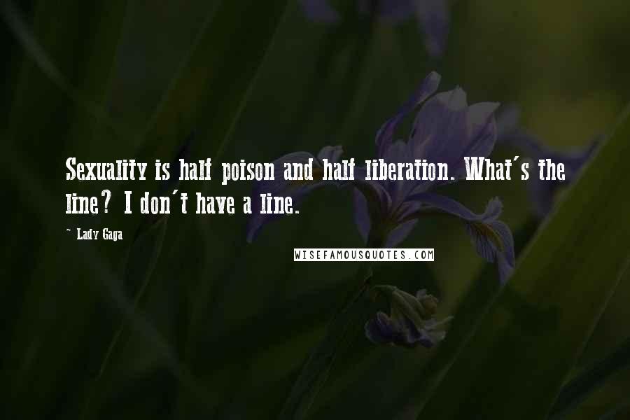 Lady Gaga Quotes: Sexuality is half poison and half liberation. What's the line? I don't have a line.