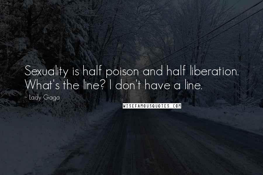 Lady Gaga Quotes: Sexuality is half poison and half liberation. What's the line? I don't have a line.