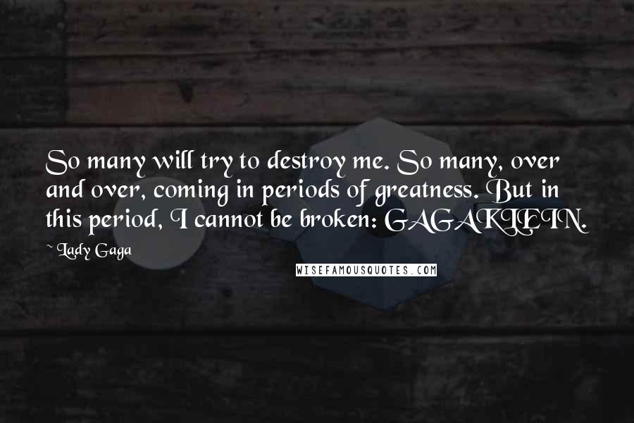 Lady Gaga Quotes: So many will try to destroy me. So many, over and over, coming in periods of greatness. But in this period, I cannot be broken: GAGAKLEIN.