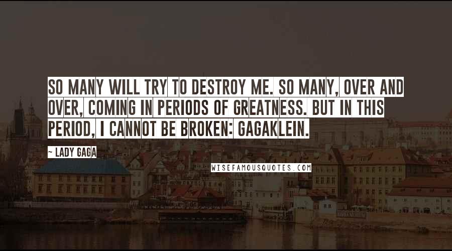 Lady Gaga Quotes: So many will try to destroy me. So many, over and over, coming in periods of greatness. But in this period, I cannot be broken: GAGAKLEIN.