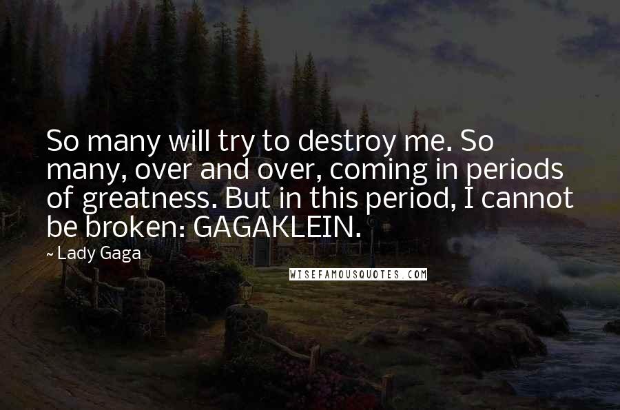 Lady Gaga Quotes: So many will try to destroy me. So many, over and over, coming in periods of greatness. But in this period, I cannot be broken: GAGAKLEIN.
