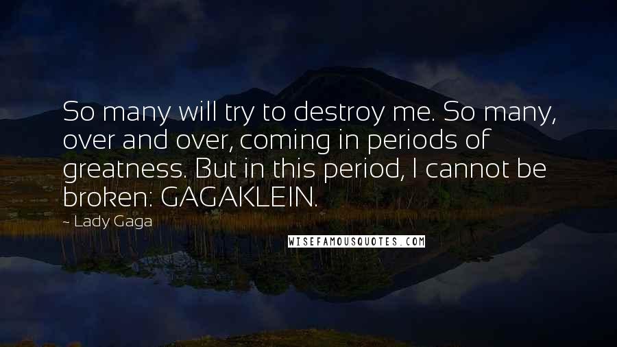 Lady Gaga Quotes: So many will try to destroy me. So many, over and over, coming in periods of greatness. But in this period, I cannot be broken: GAGAKLEIN.