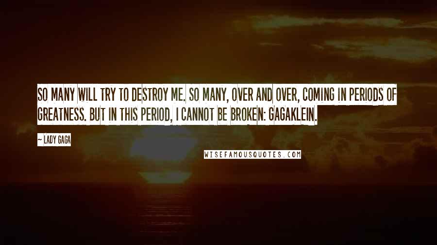 Lady Gaga Quotes: So many will try to destroy me. So many, over and over, coming in periods of greatness. But in this period, I cannot be broken: GAGAKLEIN.