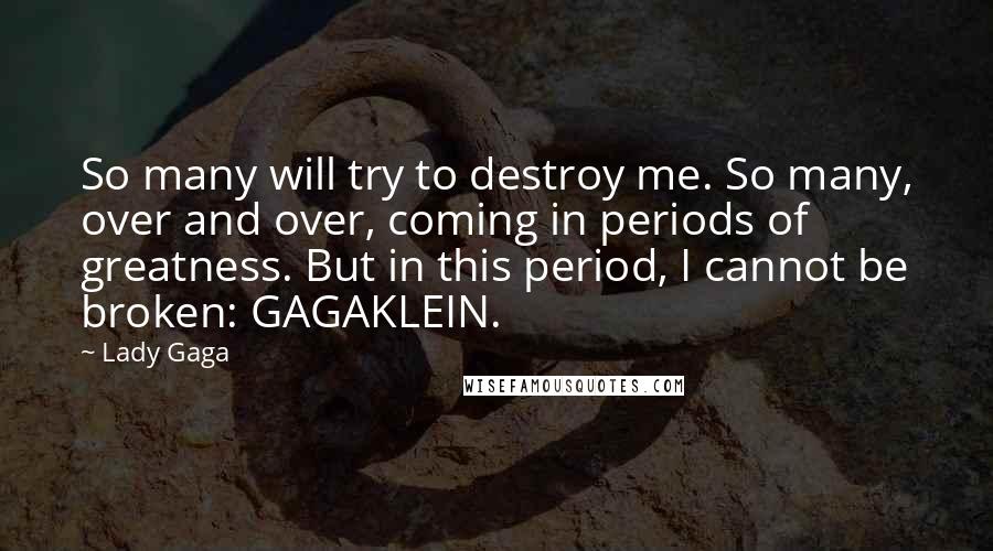 Lady Gaga Quotes: So many will try to destroy me. So many, over and over, coming in periods of greatness. But in this period, I cannot be broken: GAGAKLEIN.