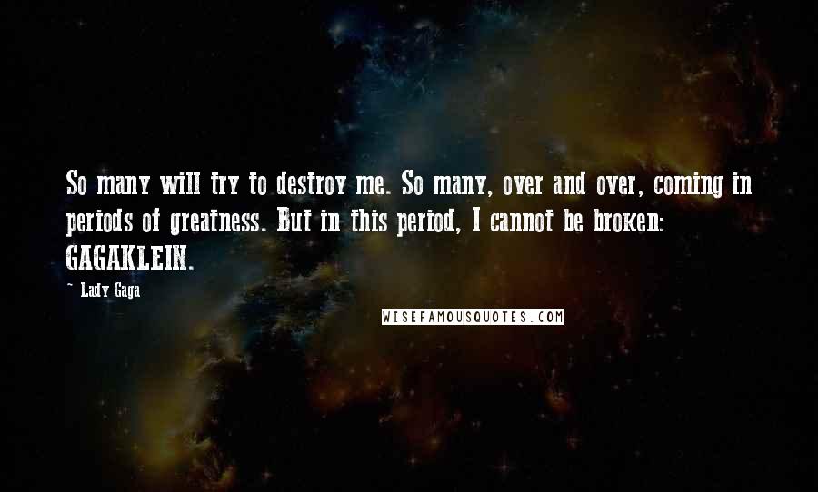 Lady Gaga Quotes: So many will try to destroy me. So many, over and over, coming in periods of greatness. But in this period, I cannot be broken: GAGAKLEIN.