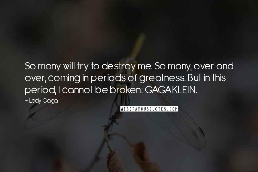 Lady Gaga Quotes: So many will try to destroy me. So many, over and over, coming in periods of greatness. But in this period, I cannot be broken: GAGAKLEIN.