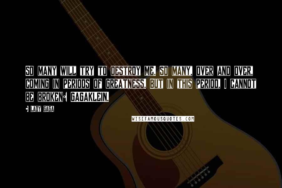 Lady Gaga Quotes: So many will try to destroy me. So many, over and over, coming in periods of greatness. But in this period, I cannot be broken: GAGAKLEIN.