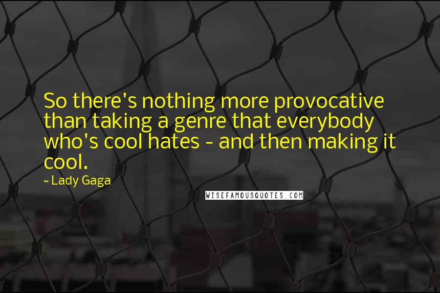 Lady Gaga Quotes: So there's nothing more provocative than taking a genre that everybody who's cool hates - and then making it cool.