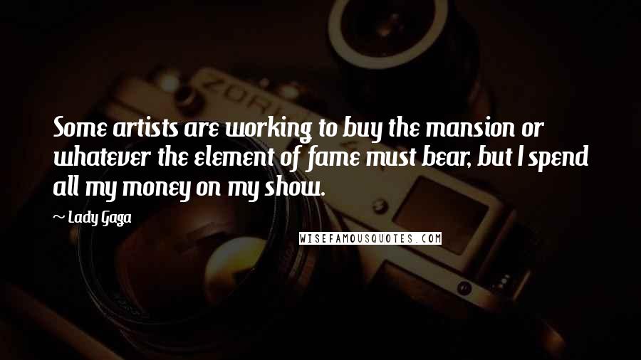 Lady Gaga Quotes: Some artists are working to buy the mansion or whatever the element of fame must bear, but I spend all my money on my show.