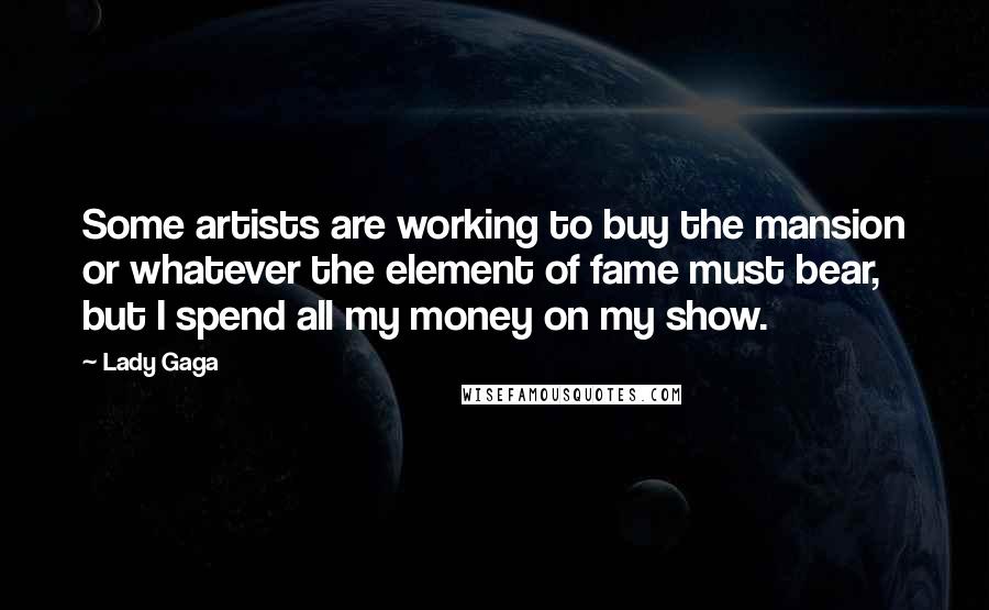 Lady Gaga Quotes: Some artists are working to buy the mansion or whatever the element of fame must bear, but I spend all my money on my show.