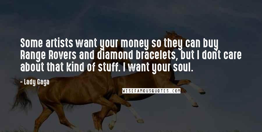 Lady Gaga Quotes: Some artists want your money so they can buy Range Rovers and diamond bracelets, but I don't care about that kind of stuff. I want your soul.