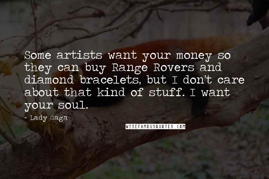 Lady Gaga Quotes: Some artists want your money so they can buy Range Rovers and diamond bracelets, but I don't care about that kind of stuff. I want your soul.