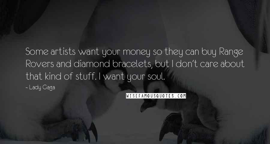 Lady Gaga Quotes: Some artists want your money so they can buy Range Rovers and diamond bracelets, but I don't care about that kind of stuff. I want your soul.