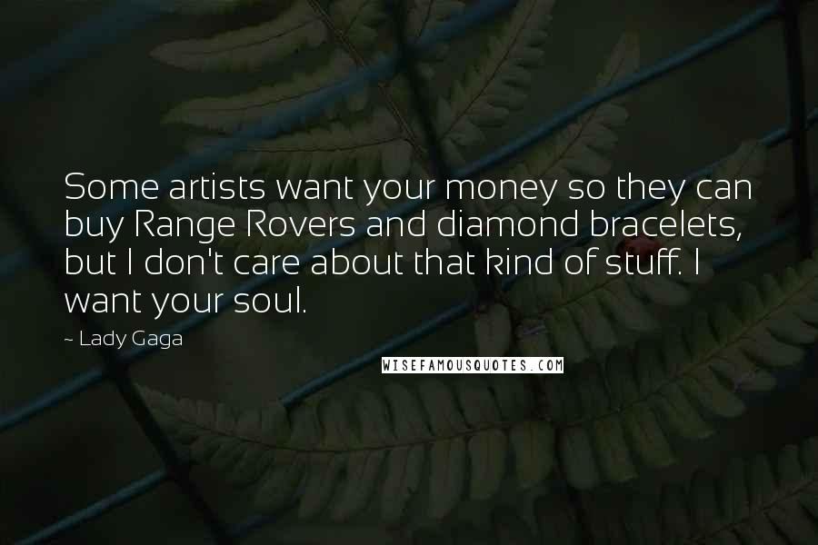 Lady Gaga Quotes: Some artists want your money so they can buy Range Rovers and diamond bracelets, but I don't care about that kind of stuff. I want your soul.