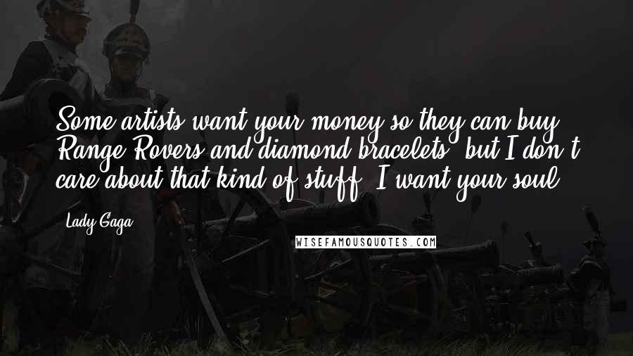 Lady Gaga Quotes: Some artists want your money so they can buy Range Rovers and diamond bracelets, but I don't care about that kind of stuff. I want your soul.