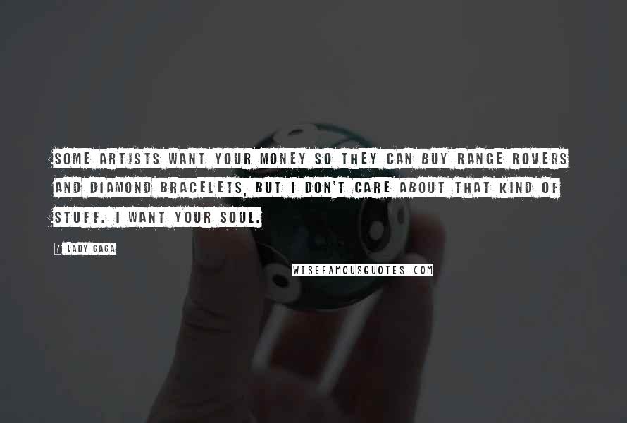 Lady Gaga Quotes: Some artists want your money so they can buy Range Rovers and diamond bracelets, but I don't care about that kind of stuff. I want your soul.
