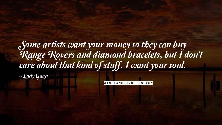 Lady Gaga Quotes: Some artists want your money so they can buy Range Rovers and diamond bracelets, but I don't care about that kind of stuff. I want your soul.