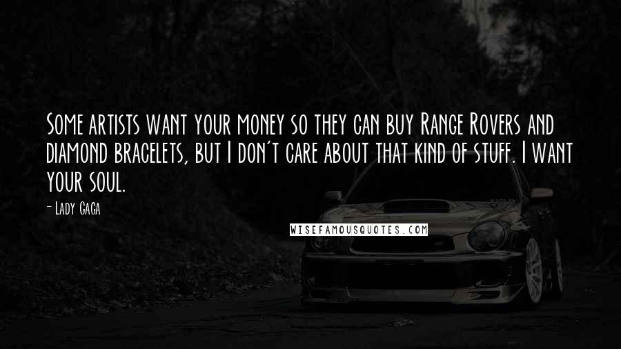 Lady Gaga Quotes: Some artists want your money so they can buy Range Rovers and diamond bracelets, but I don't care about that kind of stuff. I want your soul.